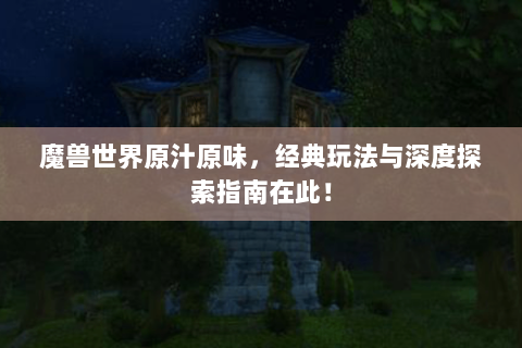 魔兽世界原汁原味，经典玩法与深度探索指南在此！