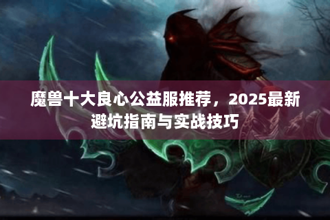 魔兽十大良心公益服推荐，2025最新避坑指南与实战技巧