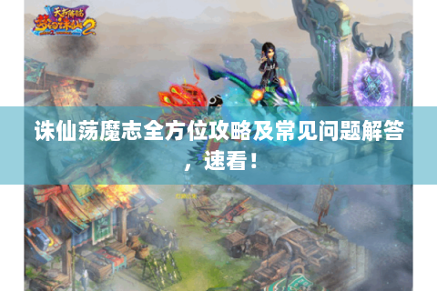 诛仙荡魔志全方位攻略及常见问题解答，速看！