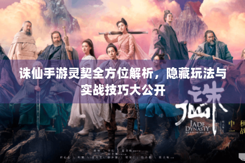 诛仙手游灵契全方位解析，隐藏玩法与实战技巧大公开
