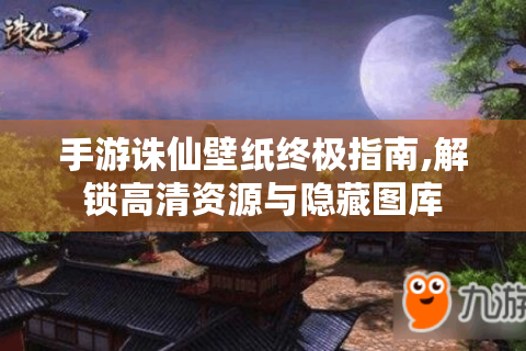 手游诛仙壁纸终极指南,解锁高清资源与隐藏图库