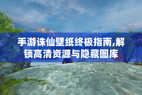 手游诛仙壁纸终极指南,解锁高清资源与隐藏图库