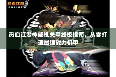 热血江湖神威机关甲终极指南，从零打造最强战力机甲