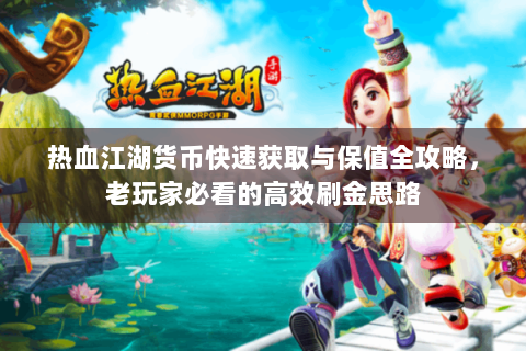 热血江湖货币快速获取与保值全攻略，老玩家必看的高效刷金思路