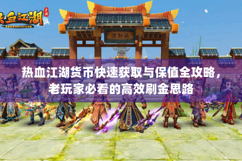 热血江湖货币快速获取与保值全攻略，老玩家必看的高效刷金思路