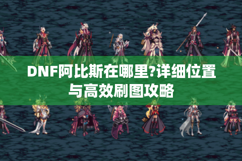 DNF阿比斯在哪里?详细位置与高效刷图攻略