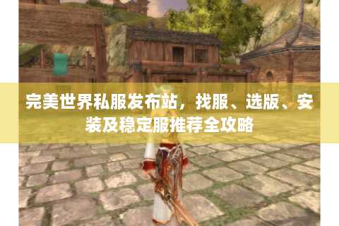 完美世界私服发布站，找服、选版、安装及稳定服推荐全攻略