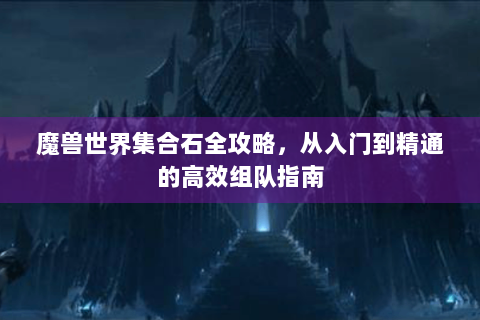 魔兽世界集合石全攻略，从入门到精通的高效组队指南