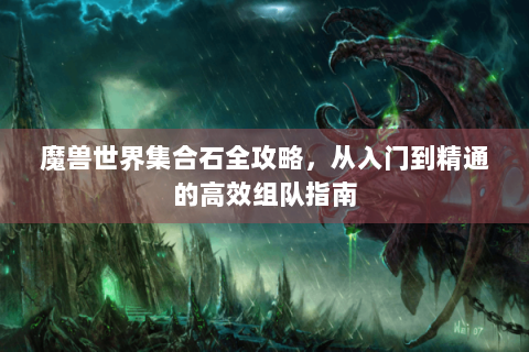 魔兽世界集合石全攻略，从入门到精通的高效组队指南