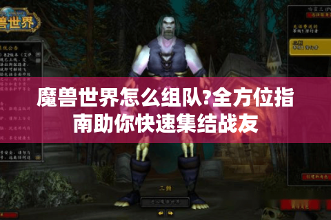 魔兽世界怎么组队?全方位指南助你快速集结战友