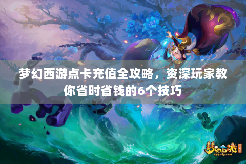 梦幻西游点卡充值全攻略，资深玩家教你省时省钱的6个技巧
