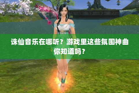 诛仙音乐在哪听？游戏里这些氛围神曲你知道吗？