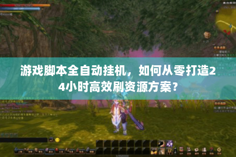 游戏脚本全自动挂机，如何从零打造24小时高效刷资源方案？
