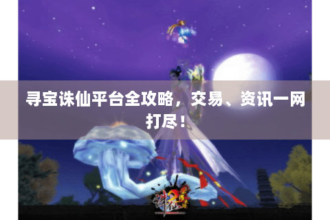 寻宝诛仙平台全攻略，交易、资讯一网打尽！