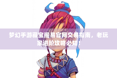 梦幻手游藏宝阁易官网交易指南，老玩家进阶攻略必知！