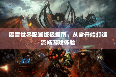 魔兽世界配置终极指南，从零开始打造流畅游戏体验