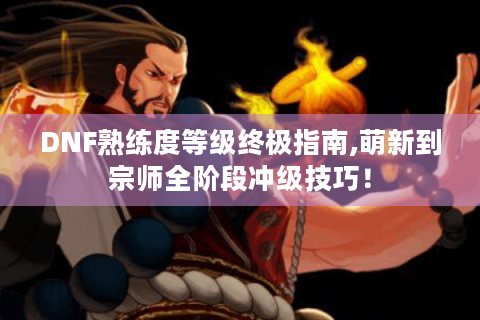 DNF熟练度等级终极指南,萌新到宗师全阶段冲级技巧！