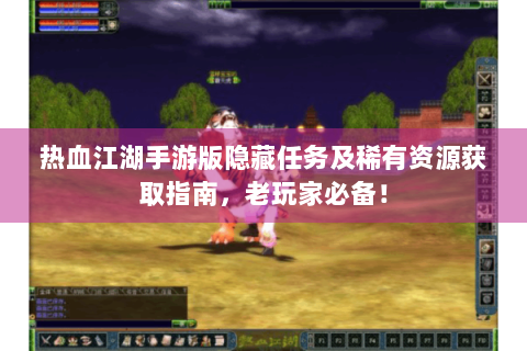 热血江湖手游版隐藏任务及稀有资源获取指南，老玩家必备！