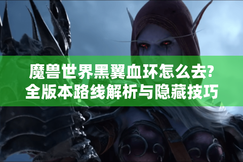 魔兽世界黑翼血环怎么去?全版本路线解析与隐藏技巧