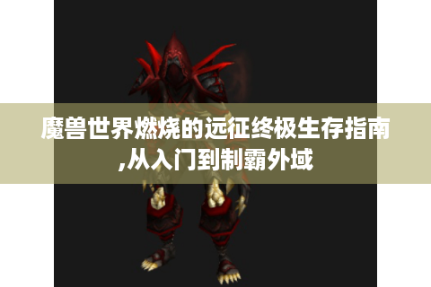 魔兽世界燃烧的远征终极生存指南,从入门到制霸外域