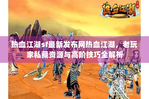 热血江湖sf最新发布网热血江湖，老玩家私藏资源与高阶技巧全解析