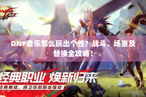 DNF音乐怎么玩出个性？战斗、场景及替换全攻略！