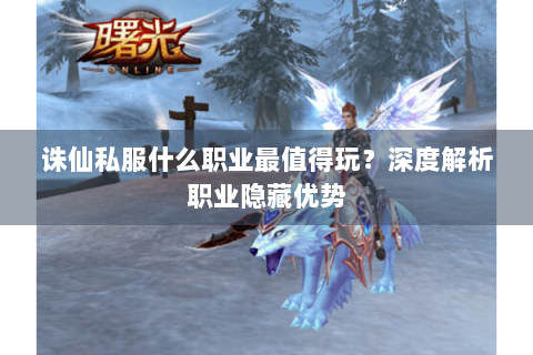 诛仙私服什么职业最值得玩？深度解析职业隐藏优势