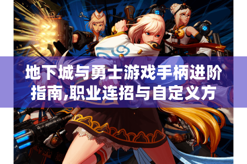地下城与勇士游戏手柄进阶指南,职业连招与自定义方案解析