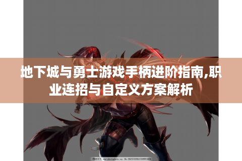 地下城与勇士游戏手柄进阶指南,职业连招与自定义方案解析