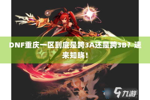 DNF重庆一区到底是跨3A还是跨3B？速来知晓！