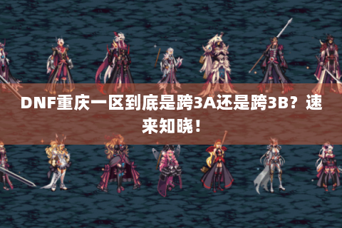 DNF重庆一区到底是跨3A还是跨3B？速来知晓！