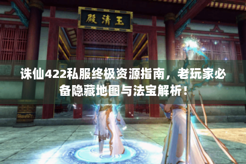 诛仙422私服终极资源指南，老玩家必备隐藏地图与法宝解析！
