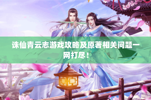 诛仙青云志游戏攻略及原著相关问题一网打尽！