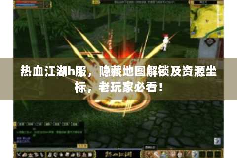 热血江湖h服，隐藏地图解锁及资源坐标，老玩家必看！