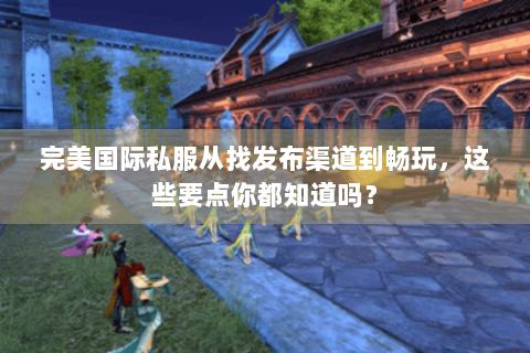 完美国际私服从找发布渠道到畅玩，这些要点你都知道吗？