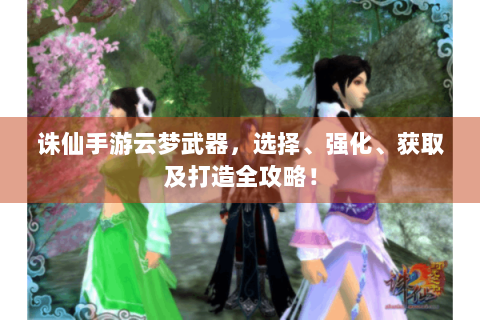 诛仙手游云梦武器，选择、强化、获取及打造全攻略！