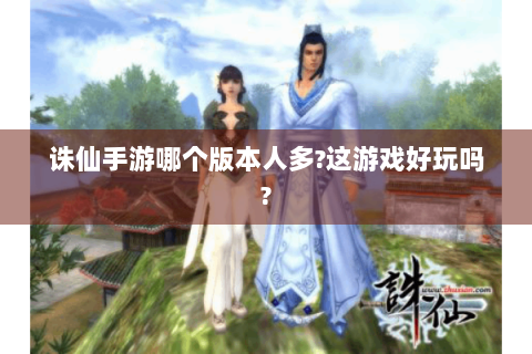 诛仙手游哪个版本人多?这游戏好玩吗?