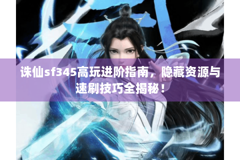 诛仙sf345高玩进阶指南，隐藏资源与速刷技巧全揭秘！