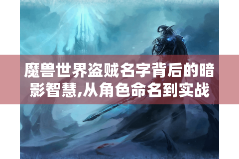 魔兽世界盗贼名字背后的暗影智慧,从角色命名到实战哲学