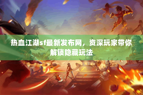 热血江湖sf最新发布网，资深玩家带你解锁隐藏玩法