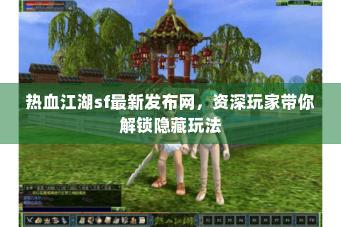 热血江湖sf最新发布网，资深玩家带你解锁隐藏玩法