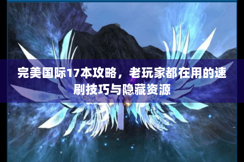 完美国际17本攻略，老玩家都在用的速刷技巧与隐藏资源