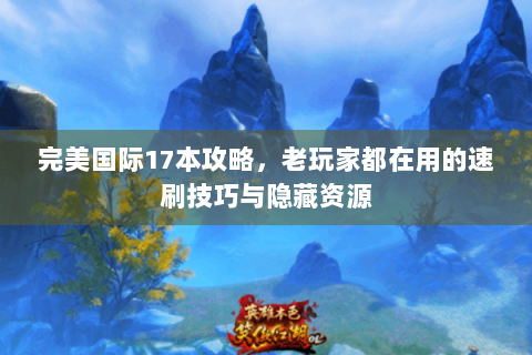 完美国际17本攻略，老玩家都在用的速刷技巧与隐藏资源