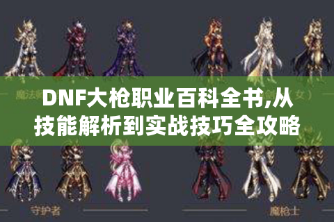 DNF大枪职业百科全书,从技能解析到实战技巧全攻略