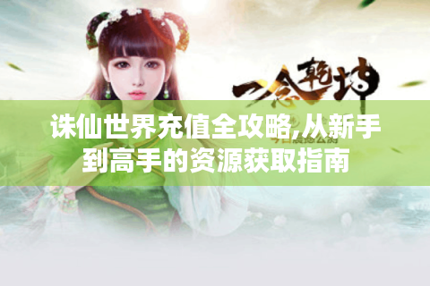 诛仙世界充值全攻略,从新手到高手的资源获取指南
