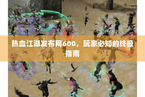 热血江湖发布网600，玩家必知的终极指南