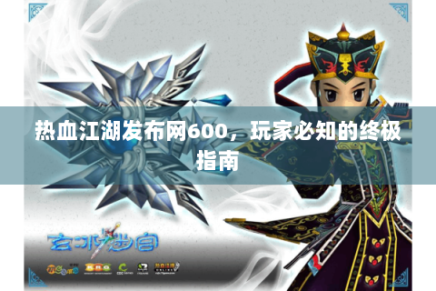 热血江湖发布网600，玩家必知的终极指南