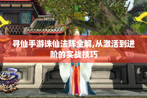 寻仙手游诛仙法阵全解,从激活到进阶的实战技巧