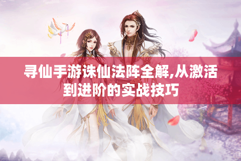 寻仙手游诛仙法阵全解,从激活到进阶的实战技巧