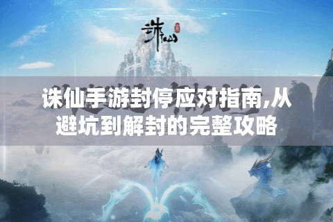 诛仙手游封停应对指南,从避坑到解封的完整攻略